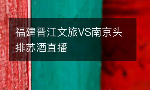 福建晋江文旅VS南京头排苏酒直播